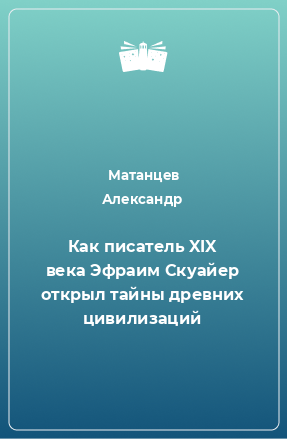 Книга Как писатель XIX века Эфраим Скуайер открыл тайны древних цивилизаций