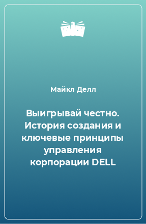 Книга Выигрывай честно. История создания и ключевые принципы управления корпорации DELL