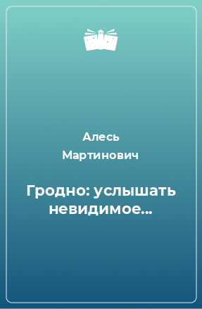 Книга Гродно: услышать невидимое...