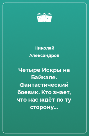 Книга Четыре Искры на Байкале. Фантастический боевик. Кто знает, что нас ждёт по ту сторону…