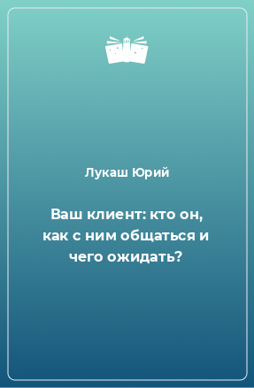 Книга Ваш клиент: кто он, как с ним общаться и чего ожидать?