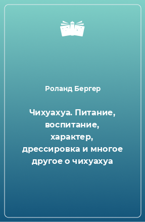 Книга Чихуахуа. Питание, воспитание, характер, дрессировка и многое другое о чихуахуа