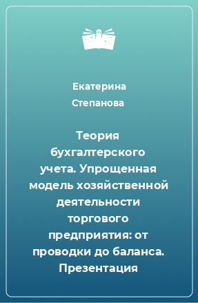 Книга Теория бухгалтерского учета. Упрощенная модель хозяйственной деятельности торгового предприятия: от проводки до баланса. Презентация