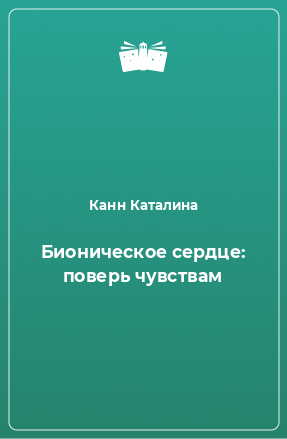 Книга Бионическое сердце: поверь чувствам