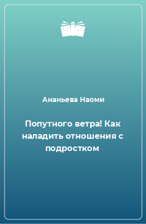 Книга Попутного ветра! Как наладить отношения с подростком