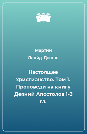 Книга Настоящее христианство. Том 1. Проповеди на книгу Деяний Апостолов 1-3 гл.