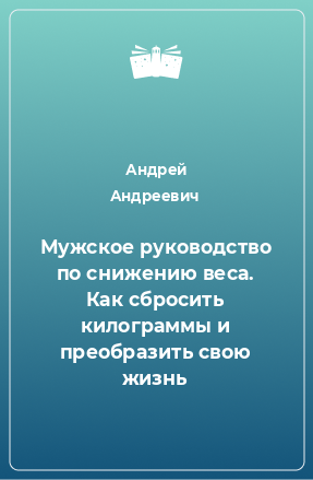 Книга Мужское руководство по снижению веса. Как сбросить килограммы и преобразить свою жизнь