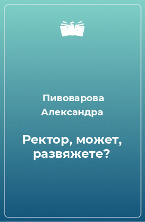 Книга Ректор, может, развяжете?