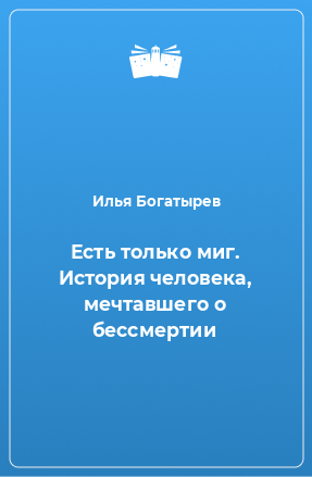 Книга Есть только миг. История человека, мечтавшего о бессмертии