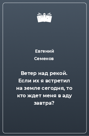 Книга Ветер над рекой. Если их я встретил на земле сегодня, то кто ждет меня в аду завтра?