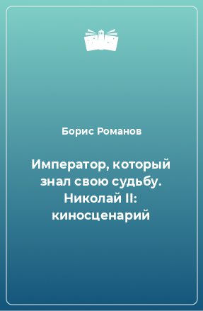 Книга Император, который знал свою судьбу. Николай II: киносценарий