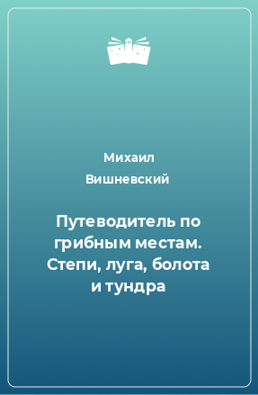 Книга Путеводитель по грибным местам. Степи, луга, болота и тундра