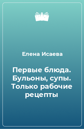 Книга Первые блюда. Бульоны, супы. Только рабочие рецепты