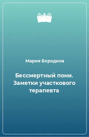 Книга Бессмертный пони. Заметки участкового терапевта