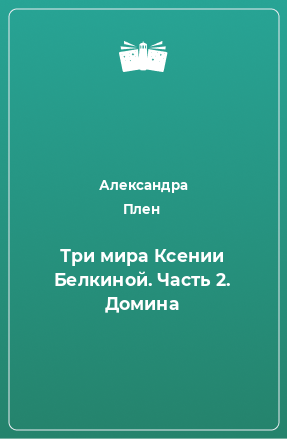 Книга Три мира Ксении Белкиной. Часть 2. Домина