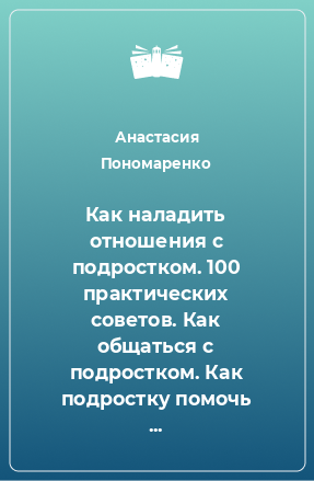 Книга Как наладить отношения с подростком. 100 практических советов. Как общаться с подростком. Как подростку помочь стать успешным. Как преодолеть кризис в отношениях