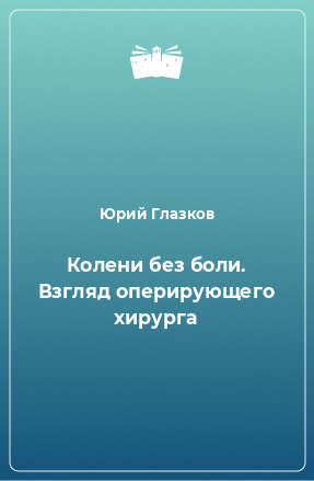 Книга Колени без боли. Взгляд оперирующего хирурга