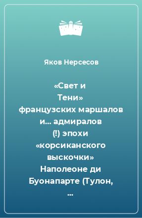 Книга «Свет и Тени» французских маршалов и… адмиралов (!) эпохи «корсиканского выскочки» Наполеоне ди Буонапарте (Тулон, 1793 – Ватерлоо, 1815): от Массена до Удино