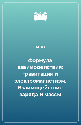 Книга Формула взаимодействия: гравитация и электромагнетизм. Взаимодействие заряда и массы