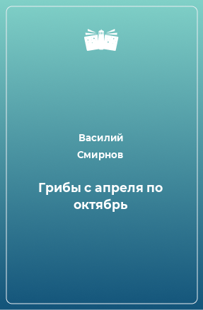 Книга Грибы с апреля по октябрь