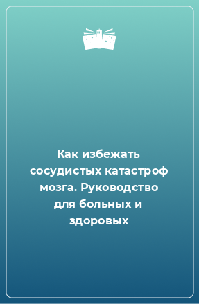 Книга Как избежать сосудистых катастроф мозга. Руководство для больных и здоровых