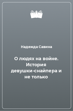 Книга О людях на войне. История девушки-снайпера и не только