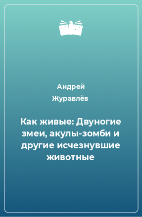 Книга Как живые: Двуногие змеи, акулы-зомби и другие исчезнувшие животные