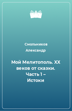 Книга Мой Мелитополь. XX веков от сказки. Часть 1 – Истоки