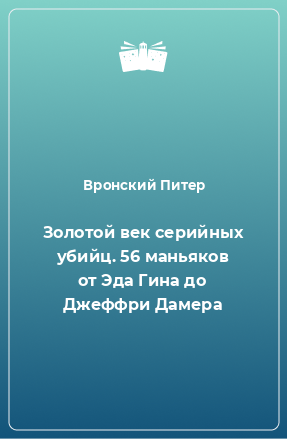 Книга Золотой век серийных убийц. 56 маньяков от Эда Гина до Джеффри Дамера