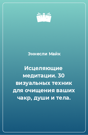 Книга Исцеляющие медитации. 30 визуальных техник для очищения ваших чакр, души и тела.