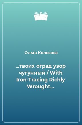 Книга ...твоих оград узор чугунный / With Iron-Tracing Richly Wrought...