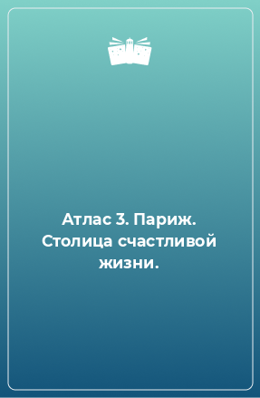 Книга Атлас 3. Париж. Столица счастливой жизни.