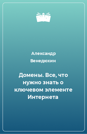 Книга Домены. Все, что нужно знать о ключевом элементе Интернета