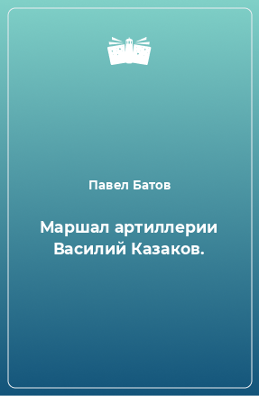 Книга Маршал артиллерии Василий Казаков.