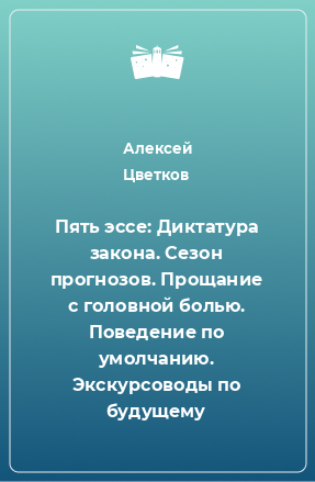 Книга Пять эссе: Диктатура закона. Сезон прогнозов. Прощание с головной болью. Поведение по умолчанию. Экскурсоводы по будущему