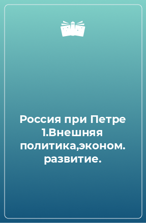 Книга Россия при Петре 1.Внешняя политика,эконом. развитие.