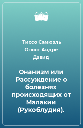 Книга Онанизм или Рассуждение о болезнях происходящих от Малакии (Рукоблудия).