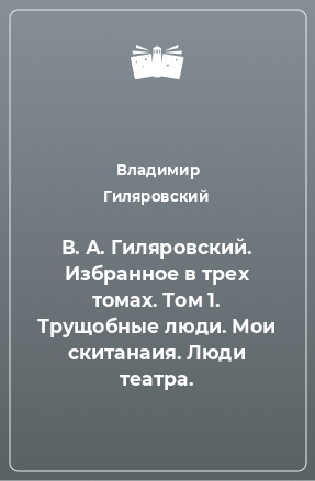 Книга В. А. Гиляровский. Избранное в трех томах. Том 1. Трущобные люди. Мои скитанаия. Люди театра.