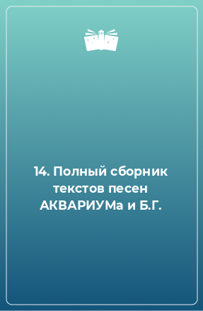 Книга 14. Полный сборник текстов песен АКВАРИУМа и Б.Г.