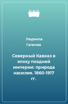 Книга Северный Кавказ в эпоху поздней империи: природа насилия. 1860-1917 гг.