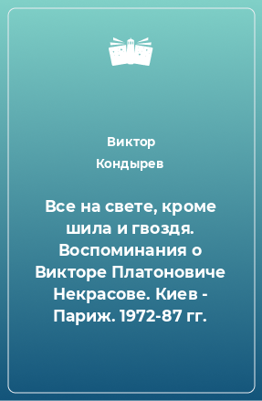 Книга Все на свете, кроме шила и гвоздя. Воспоминания о Викторе Платоновиче Некрасове. Киев - Париж. 1972-87 гг.