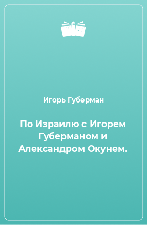 Книга По Израилю с Игорем Губерманом и Александром Окунем.