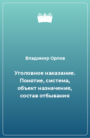 Книга Уголовное наказание. Понятие, система, объект назначения, состав отбывания