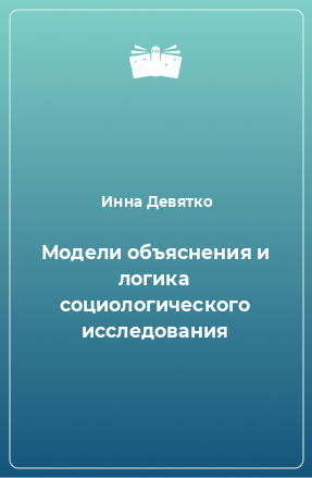 Книга Модели объяснения и логика социологического исследования