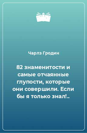 Книга 82 знаменитости и самые отчаянные глупости, которые они совершили. Если бы я только знал!..