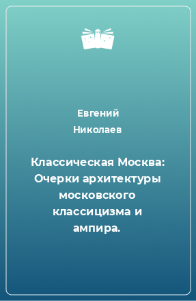 Книга Классическая Москва: Очерки архитектуры московского классицизма и ампира.