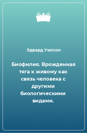 Книга Биофилия. Врожденная тяга к живому как связь человека с другими биологическими видами.