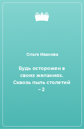 Книга Будь осторожен в своих желаниях. Сквозь пыль столетий – 2