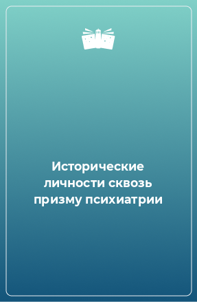 Книга Исторические личности сквозь призму психиатрии