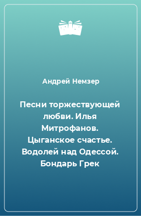 Книга Песни торжествующей любви. Илья Митрофанов. Цыганское счастье. Водолей над Одессой. Бондарь Грек